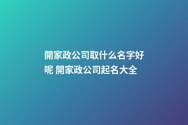 開家政公司取什么名字好呢 開家政公司起名大全-第1張-公司起名-玄機派